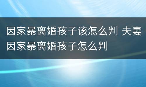 因家暴离婚孩子该怎么判 夫妻因家暴离婚孩子怎么判
