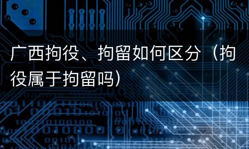 广西拘役、拘留如何区分（拘役属于拘留吗）