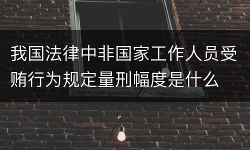 我国法律中非国家工作人员受贿行为规定量刑幅度是什么
