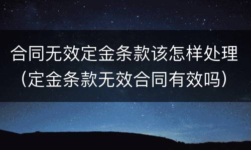 合同无效定金条款该怎样处理（定金条款无效合同有效吗）