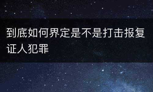 到底如何界定是不是打击报复证人犯罪