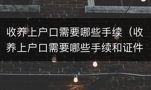 收养上户口需要哪些手续（收养上户口需要哪些手续和证件）