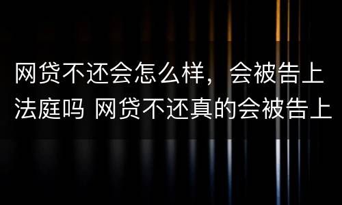 网贷不还会怎么样，会被告上法庭吗 网贷不还真的会被告上法庭吗