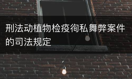刑法动植物检疫徇私舞弊案件的司法规定