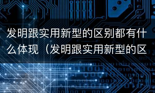 发明跟实用新型的区别都有什么体现（发明跟实用新型的区别都有什么体现呢）
