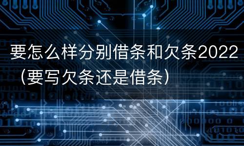 要怎么样分别借条和欠条2022（要写欠条还是借条）