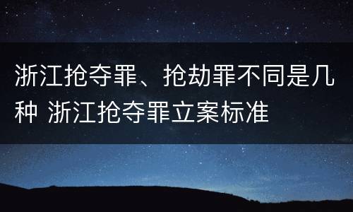 浙江抢夺罪、抢劫罪不同是几种 浙江抢夺罪立案标准