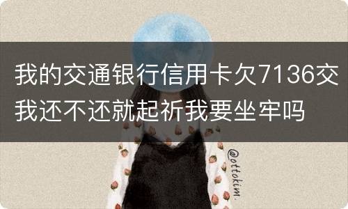 我的交通银行信用卡欠7136交我还不还就起祈我要坐牢吗