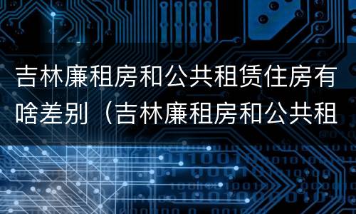 吉林廉租房和公共租赁住房有啥差别（吉林廉租房和公共租赁住房有啥差别吗）