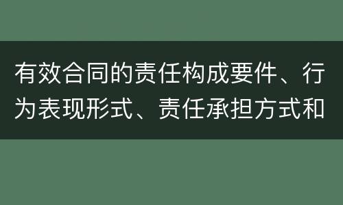 有效合同的责任构成要件、行为表现形式、责任承担方式和免责事由分别是什么
