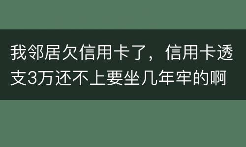 我邻居欠信用卡了，信用卡透支3万还不上要坐几年牢的啊
