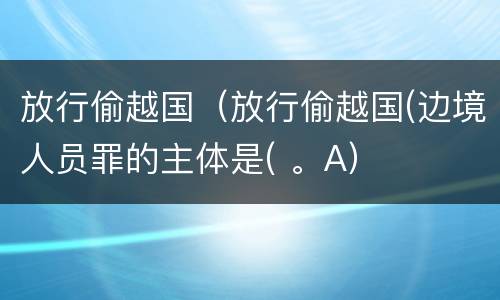放行偷越国（放行偷越国(边境人员罪的主体是( 。A）