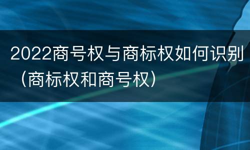 2022商号权与商标权如何识别（商标权和商号权）