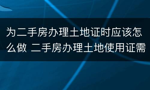 为二手房办理土地证时应该怎么做 二手房办理土地使用证需要什么资料手续