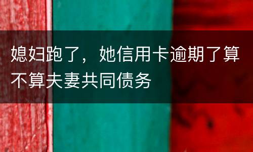 媳妇跑了，她信用卡逾期了算不算夫妻共同债务