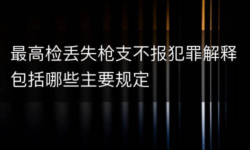 最高检丢失枪支不报犯罪解释包括哪些主要规定