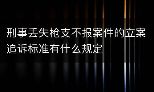 刑事丢失枪支不报案件的立案追诉标准有什么规定