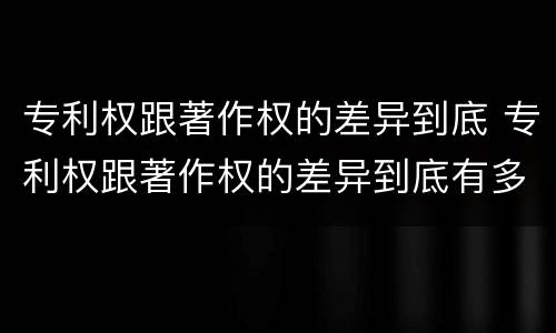 专利权跟著作权的差异到底 专利权跟著作权的差异到底有多大
