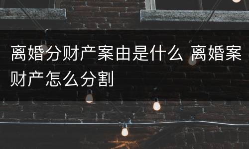 离婚分财产案由是什么 离婚案财产怎么分割