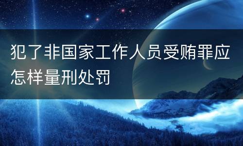 犯了非国家工作人员受贿罪应怎样量刑处罚