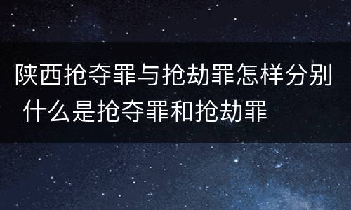 陕西抢夺罪与抢劫罪怎样分别 什么是抢夺罪和抢劫罪