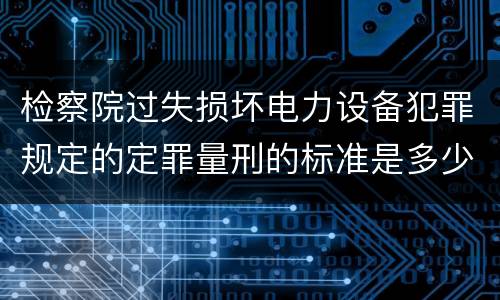 检察院过失损坏电力设备犯罪规定的定罪量刑的标准是多少