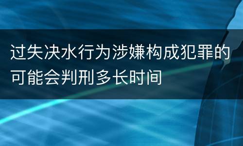 过失决水行为涉嫌构成犯罪的可能会判刑多长时间