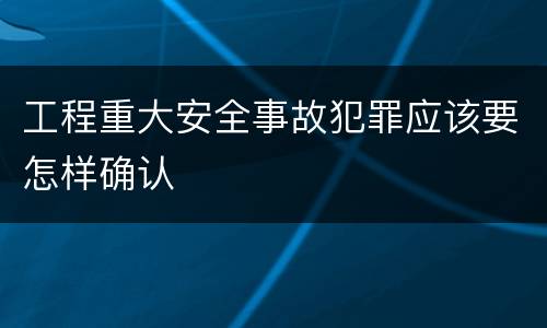 工程重大安全事故犯罪应该要怎样确认