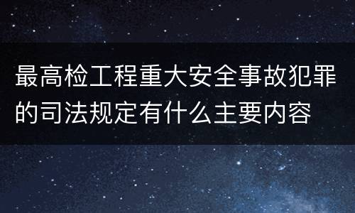 最高检工程重大安全事故犯罪的司法规定有什么主要内容