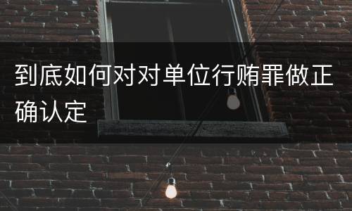 到底如何对对单位行贿罪做正确认定
