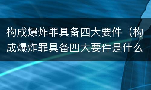 构成爆炸罪具备四大要件（构成爆炸罪具备四大要件是什么）