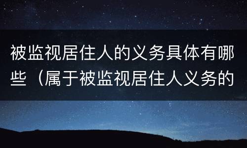 被监视居住人的义务具体有哪些（属于被监视居住人义务的有）