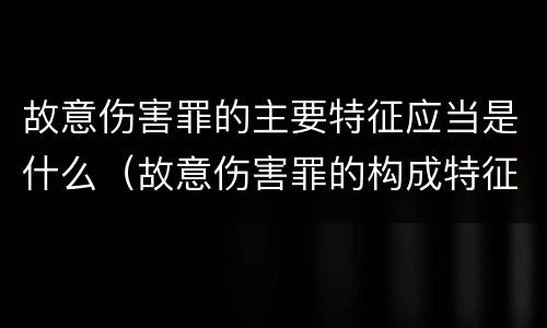 故意伤害罪的主要特征应当是什么（故意伤害罪的构成特征）