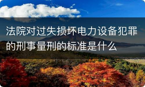 法院对过失损坏电力设备犯罪的刑事量刑的标准是什么