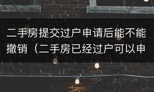 二手房提交过户申请后能不能撤销（二手房已经过户可以申请撤销吗）