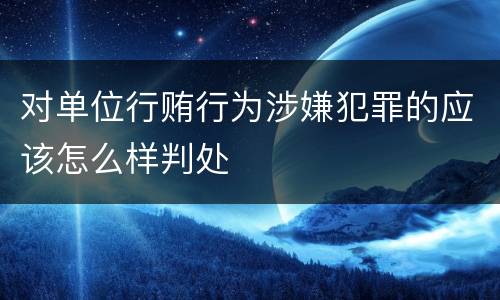 对单位行贿行为涉嫌犯罪的应该怎么样判处
