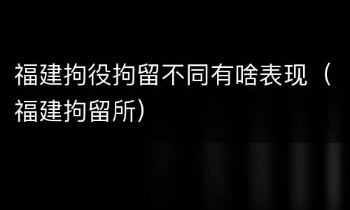 福建拘役拘留不同有啥表现（福建拘留所）