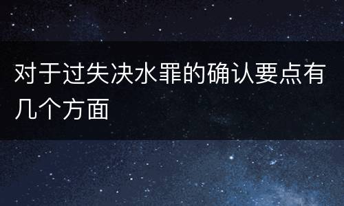 对于过失决水罪的确认要点有几个方面