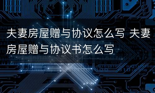 夫妻房屋赠与协议怎么写 夫妻房屋赠与协议书怎么写