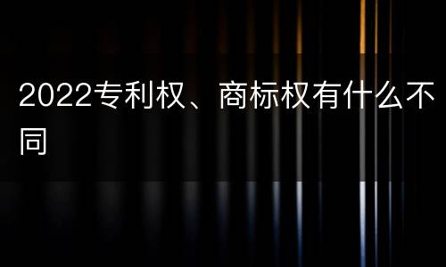 2022专利权、商标权有什么不同