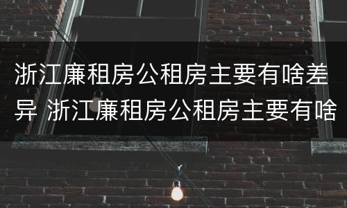 浙江廉租房公租房主要有啥差异 浙江廉租房公租房主要有啥差异吗