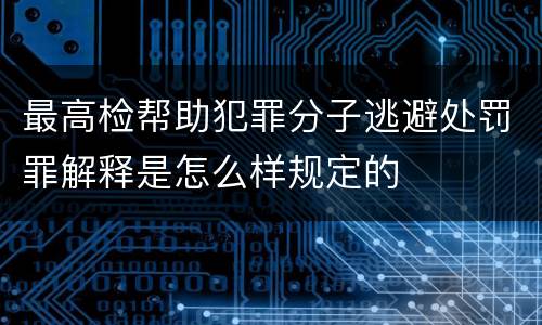 最高检帮助犯罪分子逃避处罚罪解释是怎么样规定的