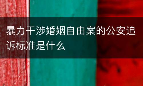 暴力干涉婚姻自由案的公安追诉标准是什么