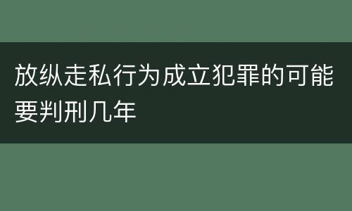放纵走私行为成立犯罪的可能要判刑几年