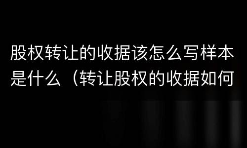 股权转让的收据该怎么写样本是什么（转让股权的收据如何写）
