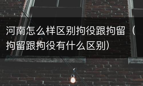 河南怎么样区别拘役跟拘留（拘留跟拘役有什么区别）