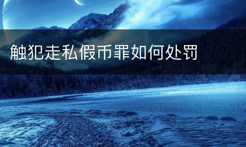 触犯走私假币罪如何处罚