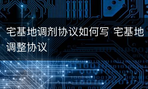 宅基地调剂协议如何写 宅基地调整协议