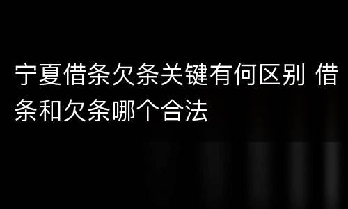 宁夏借条欠条关键有何区别 借条和欠条哪个合法