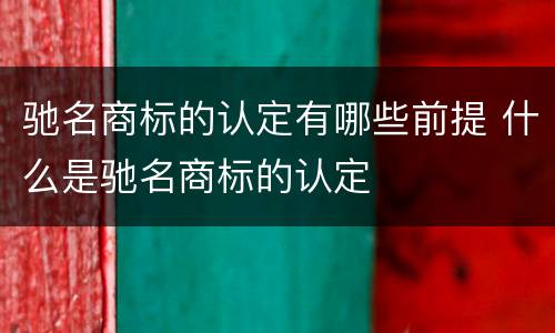 驰名商标的认定有哪些前提 什么是驰名商标的认定